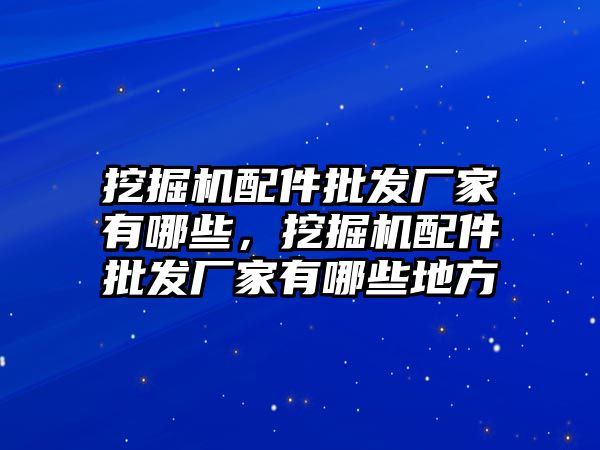 挖掘機配件批發(fā)廠家有哪些，挖掘機配件批發(fā)廠家有哪些地方