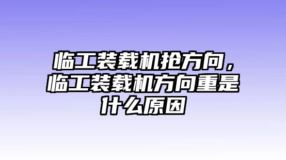 臨工裝載機(jī)搶方向，臨工裝載機(jī)方向重是什么原因