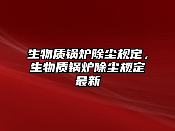 生物質鍋爐除塵規(guī)定，生物質鍋爐除塵規(guī)定最新