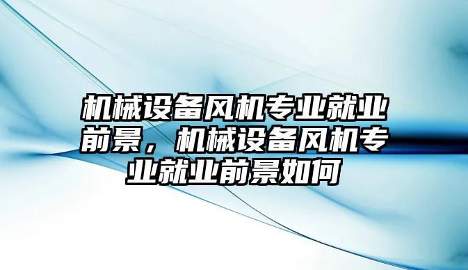 機械設(shè)備風(fēng)機專業(yè)就業(yè)前景，機械設(shè)備風(fēng)機專業(yè)就業(yè)前景如何