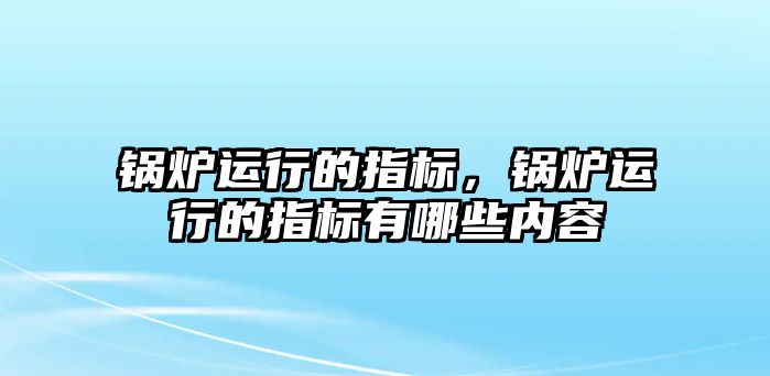 鍋爐運(yùn)行的指標(biāo)，鍋爐運(yùn)行的指標(biāo)有哪些內(nèi)容