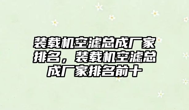 裝載機空濾總成廠家排名，裝載機空濾總成廠家排名前十