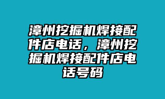 漳州挖掘機(jī)焊接配件店電話，漳州挖掘機(jī)焊接配件店電話號(hào)碼