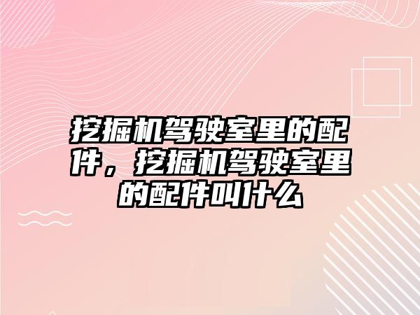 挖掘機駕駛室里的配件，挖掘機駕駛室里的配件叫什么