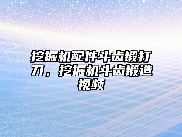 挖掘機(jī)配件斗齒鍛打刀，挖掘機(jī)斗齒鍛造視頻