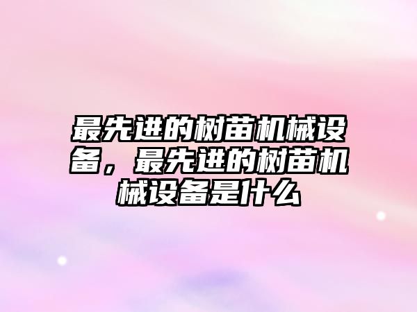 最先進的樹苗機械設備，最先進的樹苗機械設備是什么