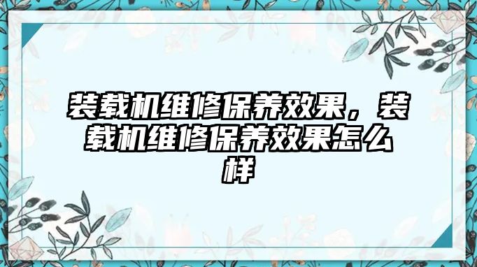 裝載機(jī)維修保養(yǎng)效果，裝載機(jī)維修保養(yǎng)效果怎么樣