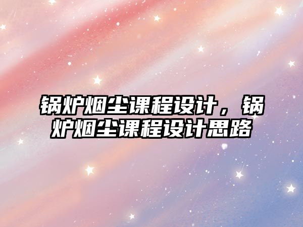 鍋爐煙塵課程設(shè)計(jì)，鍋爐煙塵課程設(shè)計(jì)思路