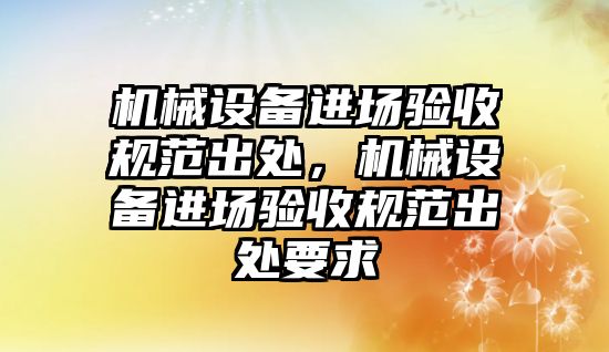 機械設備進場驗收規(guī)范出處，機械設備進場驗收規(guī)范出處要求