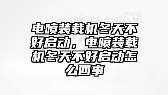 電噴裝載機(jī)冬天不好啟動(dòng)，電噴裝載機(jī)冬天不好啟動(dòng)怎么回事