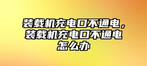 裝載機(jī)充電口不通電，裝載機(jī)充電口不通電怎么辦