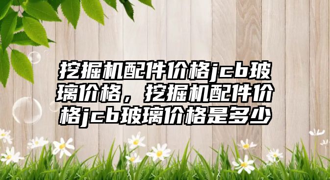 挖掘機配件價格jcb玻璃價格，挖掘機配件價格jcb玻璃價格是多少