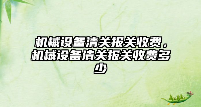 機(jī)械設(shè)備清關(guān)報關(guān)收費，機(jī)械設(shè)備清關(guān)報關(guān)收費多少