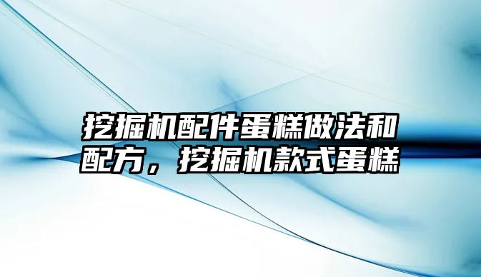 挖掘機配件蛋糕做法和配方，挖掘機款式蛋糕