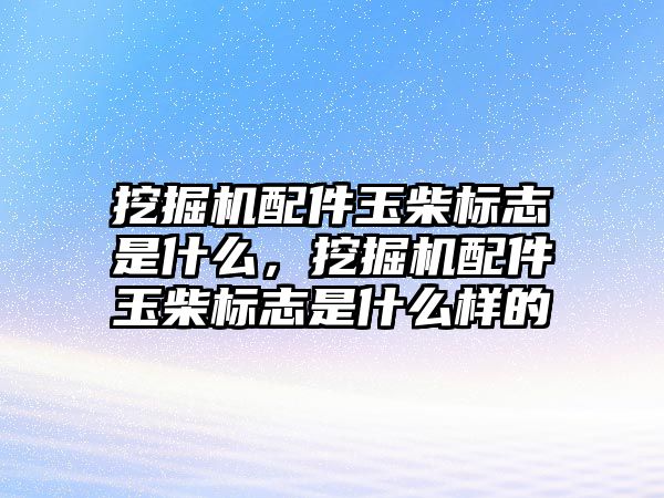 挖掘機配件玉柴標志是什么，挖掘機配件玉柴標志是什么樣的