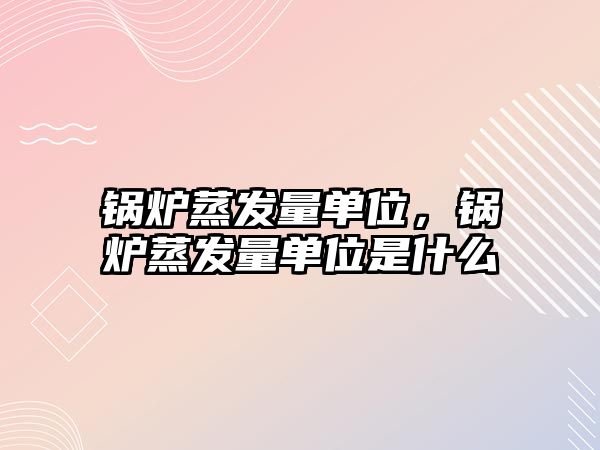 鍋爐蒸發(fā)量單位，鍋爐蒸發(fā)量單位是什么