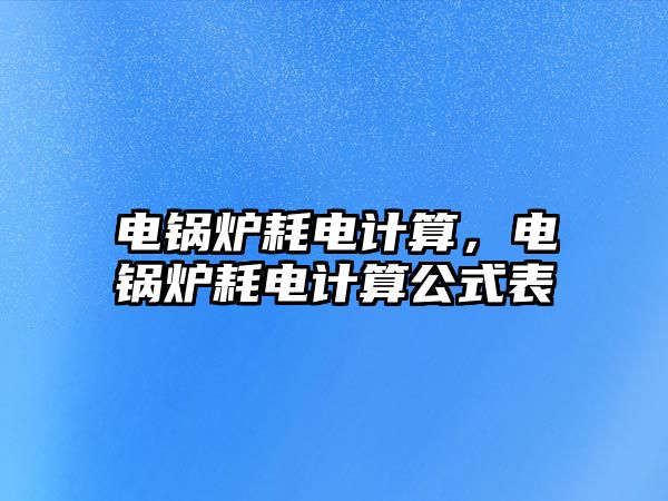 電鍋爐耗電計(jì)算，電鍋爐耗電計(jì)算公式表