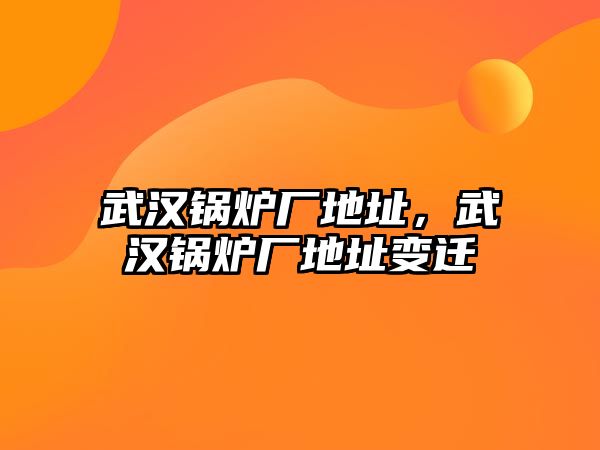 武漢鍋爐廠地址，武漢鍋爐廠地址變遷