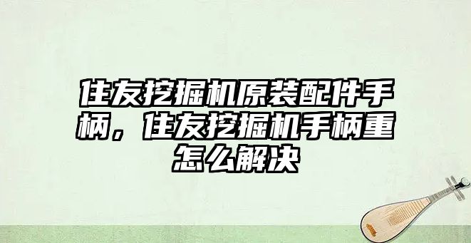 住友挖掘機原裝配件手柄，住友挖掘機手柄重怎么解決