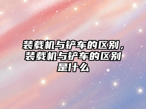 裝載機與鏟車的區(qū)別，裝載機與鏟車的區(qū)別是什么