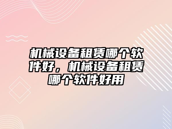 機械設(shè)備租賃哪個軟件好，機械設(shè)備租賃哪個軟件好用