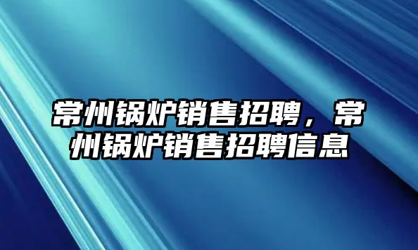 常州鍋爐銷售招聘，常州鍋爐銷售招聘信息