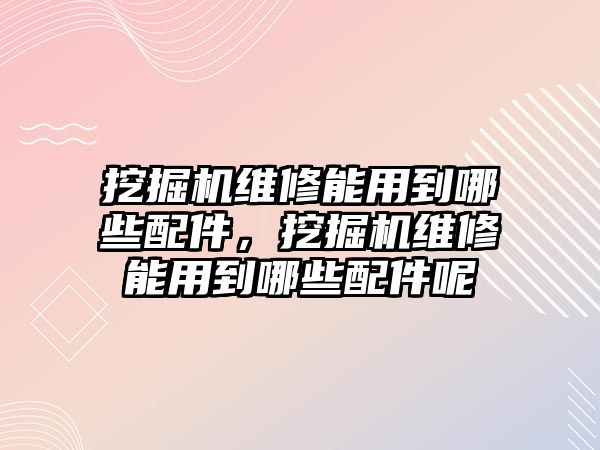 挖掘機(jī)維修能用到哪些配件，挖掘機(jī)維修能用到哪些配件呢