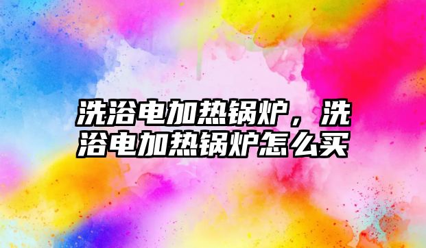 洗浴電加熱鍋爐，洗浴電加熱鍋爐怎么買