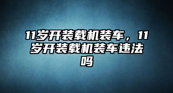 11歲開裝載機裝車，11歲開裝載機裝車違法嗎