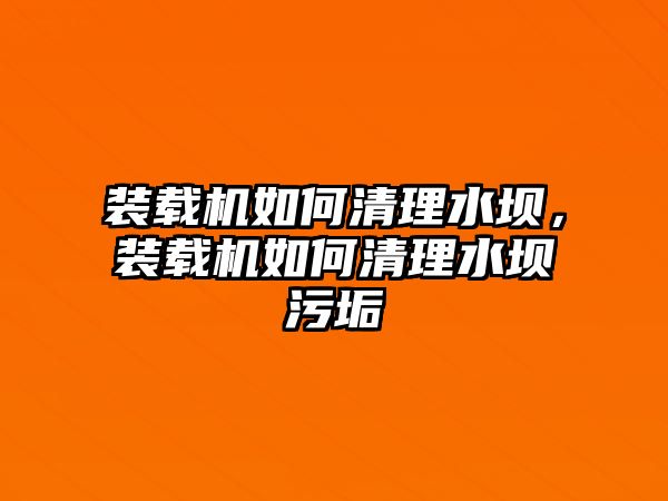 裝載機(jī)如何清理水壩，裝載機(jī)如何清理水壩污垢