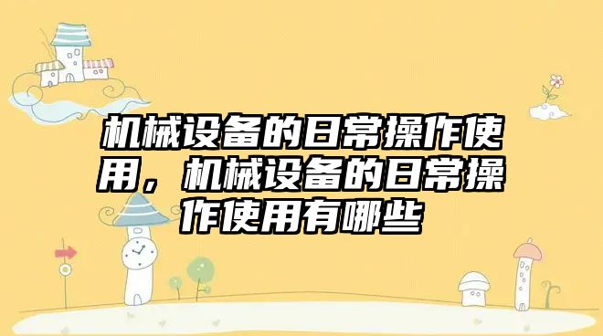 機械設備的日常操作使用，機械設備的日常操作使用有哪些