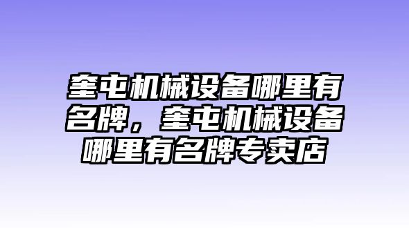 奎屯機(jī)械設(shè)備哪里有名牌，奎屯機(jī)械設(shè)備哪里有名牌專賣店