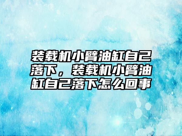 裝載機小臂油缸自己落下，裝載機小臂油缸自己落下怎么回事