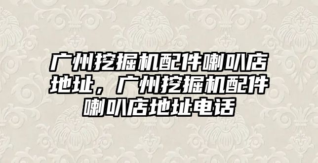 廣州挖掘機配件喇叭店地址，廣州挖掘機配件喇叭店地址電話