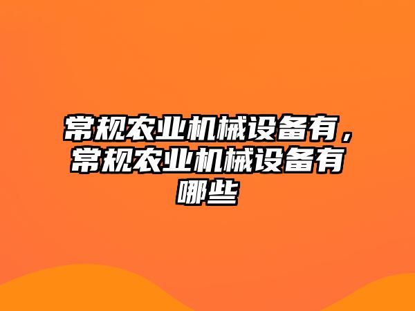 常規(guī)農(nóng)業(yè)機(jī)械設(shè)備有，常規(guī)農(nóng)業(yè)機(jī)械設(shè)備有哪些