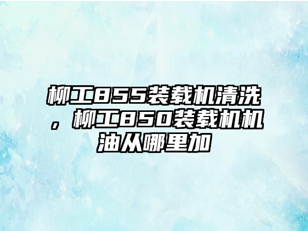 柳工855裝載機(jī)清洗，柳工850裝載機(jī)機(jī)油從哪里加