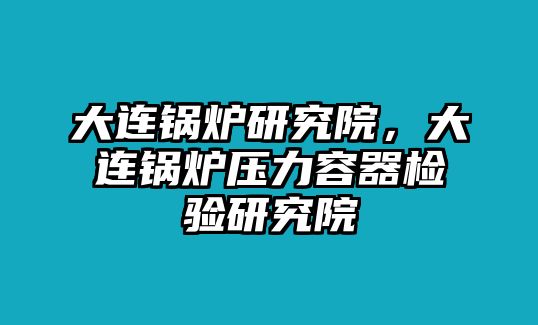 大連鍋爐研究院，大連鍋爐壓力容器檢驗(yàn)研究院