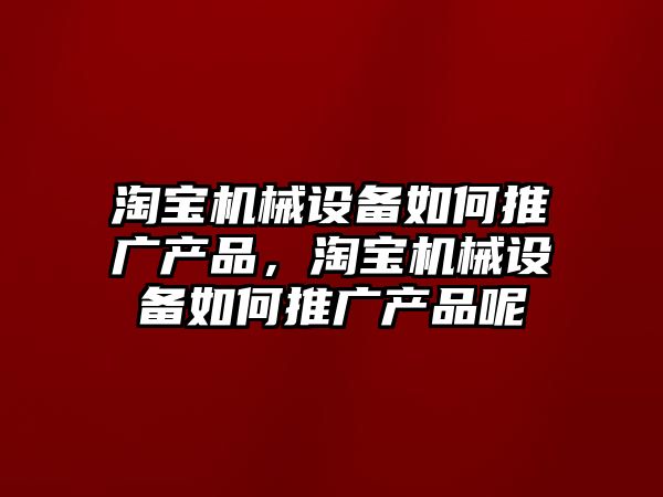 淘寶機械設(shè)備如何推廣產(chǎn)品，淘寶機械設(shè)備如何推廣產(chǎn)品呢