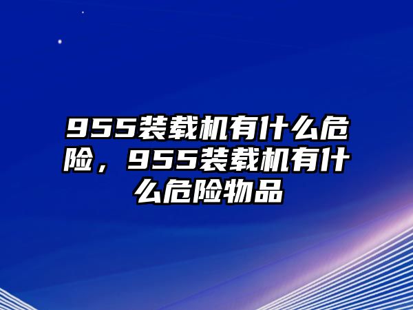 955裝載機有什么危險，955裝載機有什么危險物品