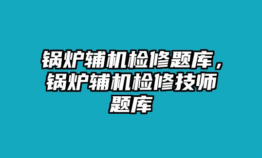 鍋爐輔機檢修題庫，鍋爐輔機檢修技師題庫