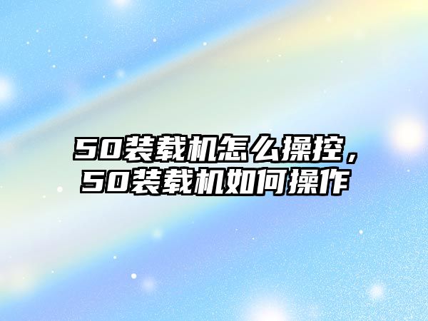 50裝載機(jī)怎么操控，50裝載機(jī)如何操作