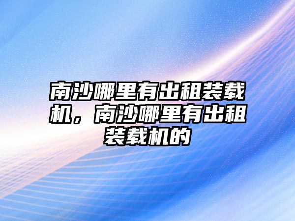 南沙哪里有出租裝載機，南沙哪里有出租裝載機的