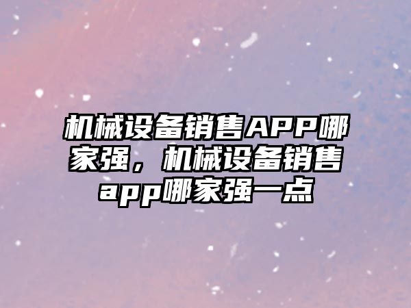 機械設(shè)備銷售APP哪家強，機械設(shè)備銷售app哪家強一點