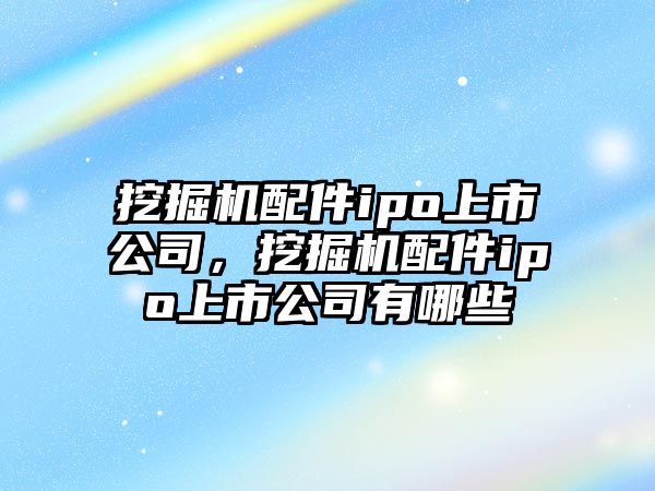 挖掘機配件ipo上市公司，挖掘機配件ipo上市公司有哪些