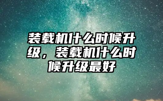 裝載機(jī)什么時(shí)候升級(jí)，裝載機(jī)什么時(shí)候升級(jí)最好