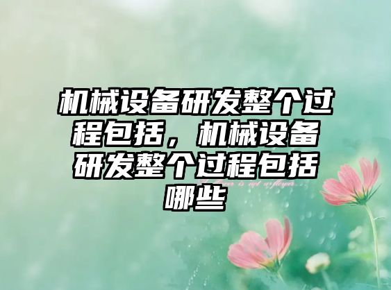 機(jī)械設(shè)備研發(fā)整個(gè)過程包括，機(jī)械設(shè)備研發(fā)整個(gè)過程包括哪些