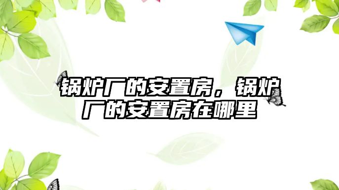 鍋爐廠的安置房，鍋爐廠的安置房在哪里