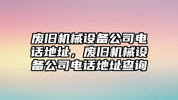 廢舊機(jī)械設(shè)備公司電話地址，廢舊機(jī)械設(shè)備公司電話地址查詢