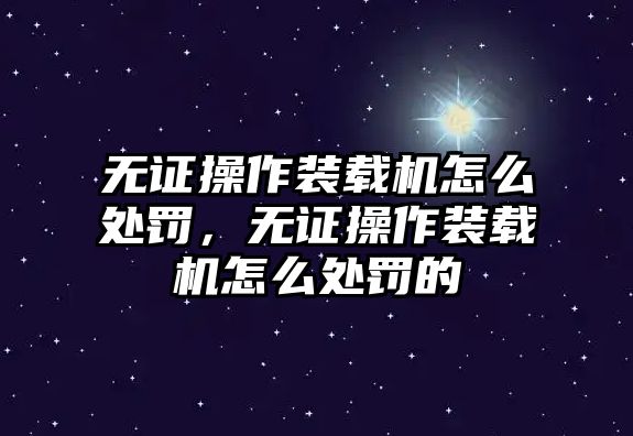 無(wú)證操作裝載機(jī)怎么處罰，無(wú)證操作裝載機(jī)怎么處罰的