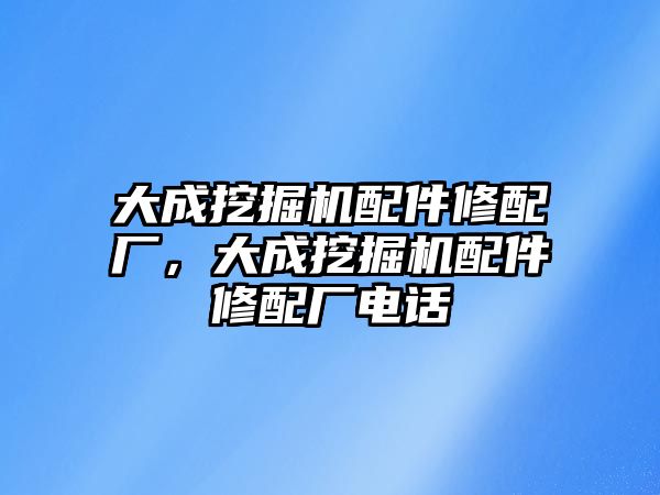 大成挖掘機(jī)配件修配廠，大成挖掘機(jī)配件修配廠電話